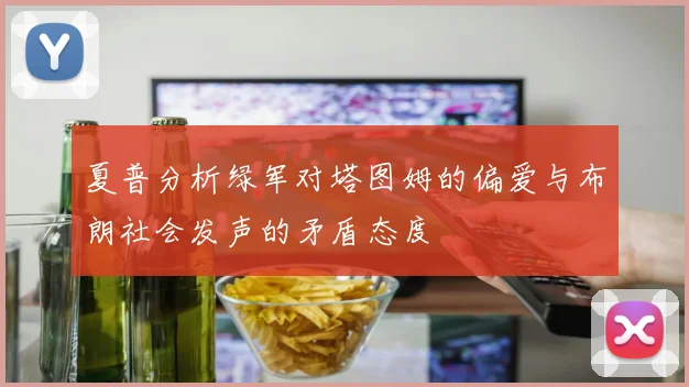 夏普分析绿军对塔图姆的偏爱与布朗社会发声的矛盾态度