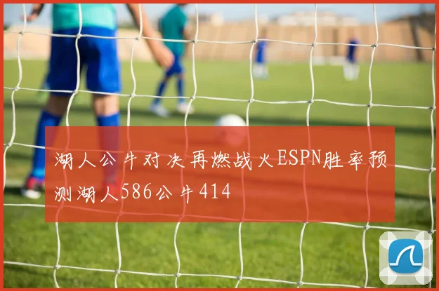 湖人公牛对决再燃战火ESPN胜率预测湖人586公牛414