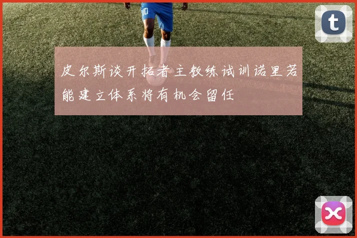 皮尔斯谈开拓者主教练试训诺里若能建立体系将有机会留任