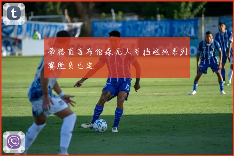 蒂格直言布伦森无人可挡这轮系列赛胜负已定