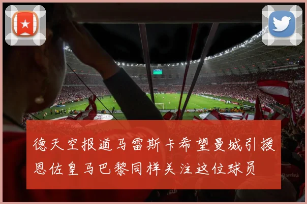 德天空报道马雷斯卡希望曼城引援恩佐皇马巴黎同样关注这位球员