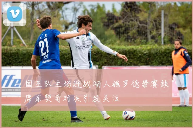 国王队主场迎战湖人施罗德禁赛缺席东契奇对决引发关注