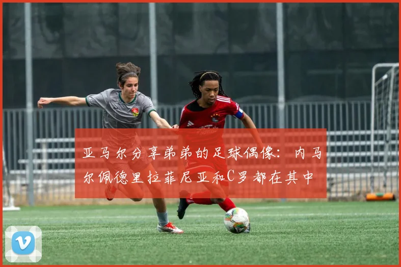 亚马尔分享弟弟的足球偶像：内马尔佩德里拉菲尼亚和C罗都在其中