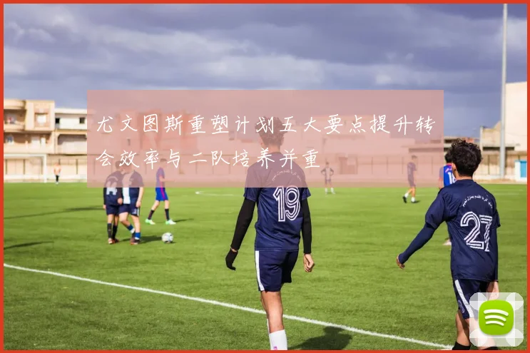 尤文图斯重塑计划五大要点提升转会效率与二队培养并重