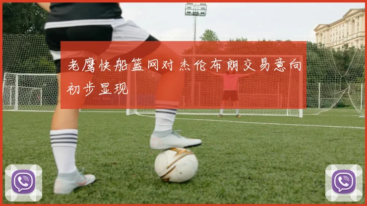 老鹰快船篮网对杰伦布朗交易意向初步显现