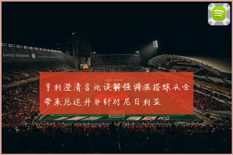 亨利澄清言论误解强调混搭球衣会带来厄运并非针对尼日利亚