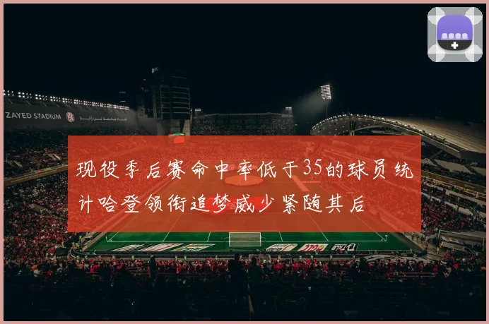 现役季后赛命中率低于35的球员统计哈登领衔追梦威少紧随其后