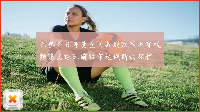 巴黎圣日耳曼全力备战欧冠决赛视频曝光球队前往布达佩斯的旅程