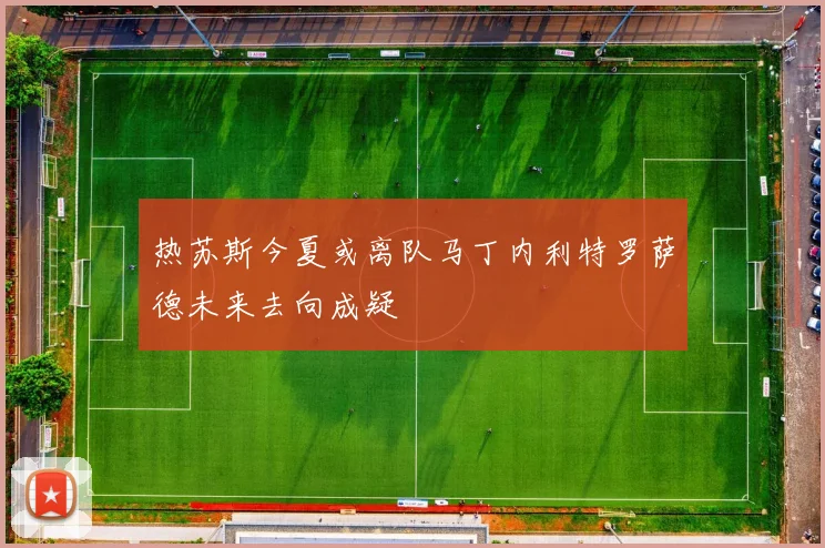 热苏斯今夏或离队马丁内利特罗萨德未来去向成疑