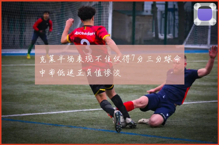 克莱半场表现不佳仅得7分三分球命中率低迷正负值惨淡