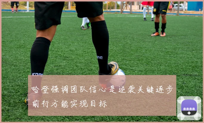 哈登强调团队信心是逆袭关键逐步前行方能实现目标