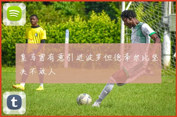 皇马曾有意引进波罗但德泽尔比坚决不放人