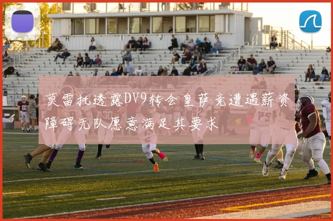 莫雷托透露DV9转会皇萨竞遭遇薪资障碍无队愿意满足其要求