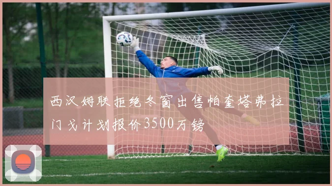 西汉姆联拒绝冬窗出售帕奎塔弗拉门戈计划报价3500万镑