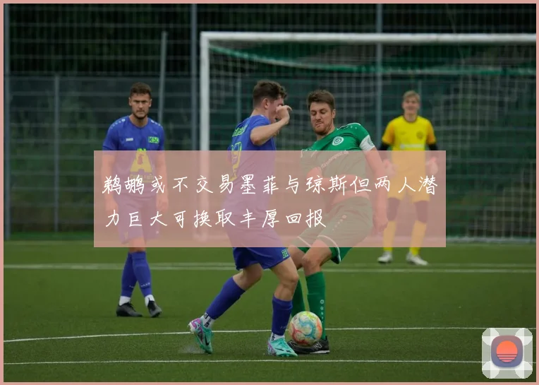 鹈鹕或不交易墨菲与琼斯但两人潜力巨大可换取丰厚回报