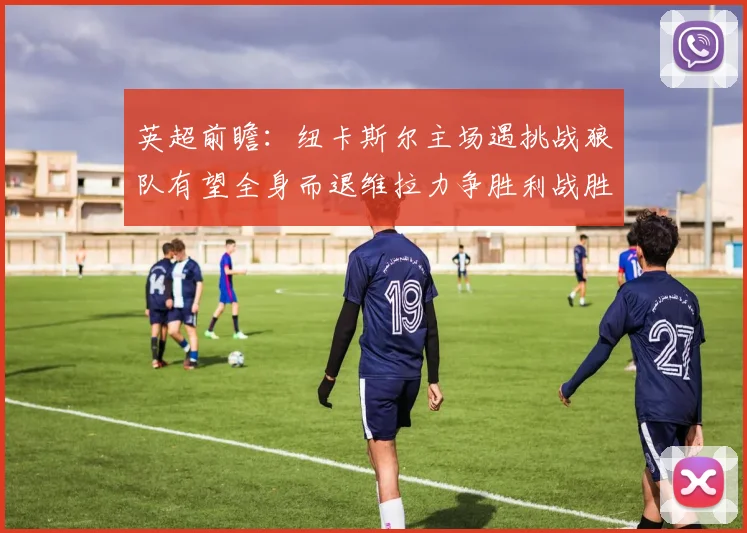 英超前瞻：纽卡斯尔主场遇挑战狼队有望全身而退维拉力争胜利战胜埃弗顿