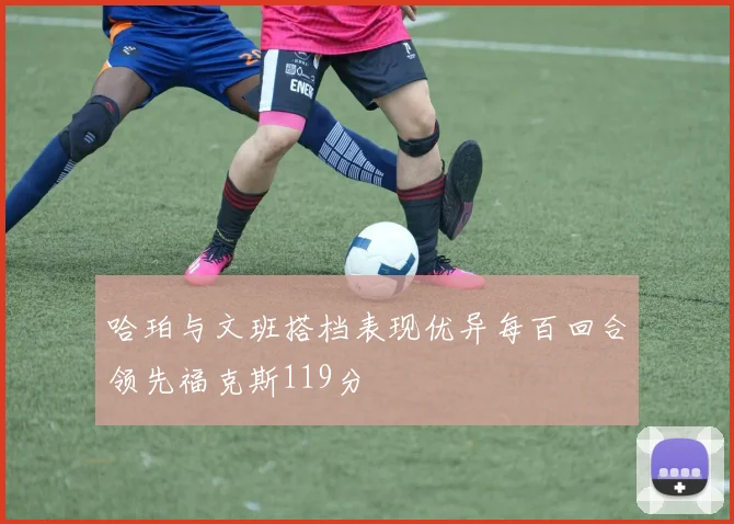 哈珀与文班搭档表现优异每百回合领先福克斯119分