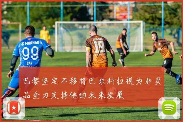 巴黎坚定不移将巴尔科拉视为非卖品全力支持他的未来发展