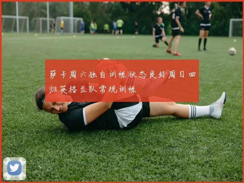 萨卡周六独自训练状态良好周日回归英格兰队常规训练