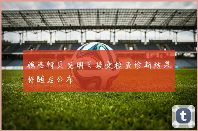 施洛特贝克明日接受检查诊断结果将随后公布