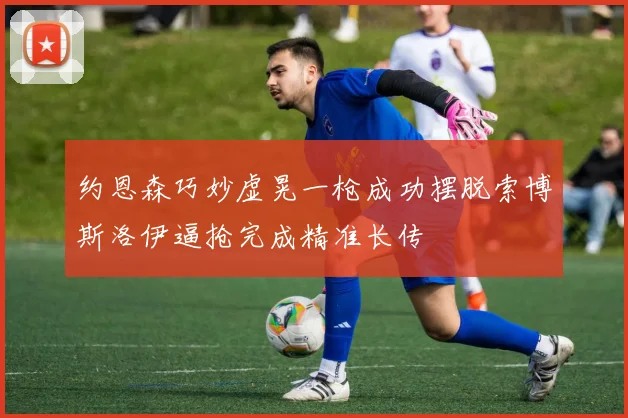 约恩森巧妙虚晃一枪成功摆脱索博斯洛伊逼抢完成精准长传