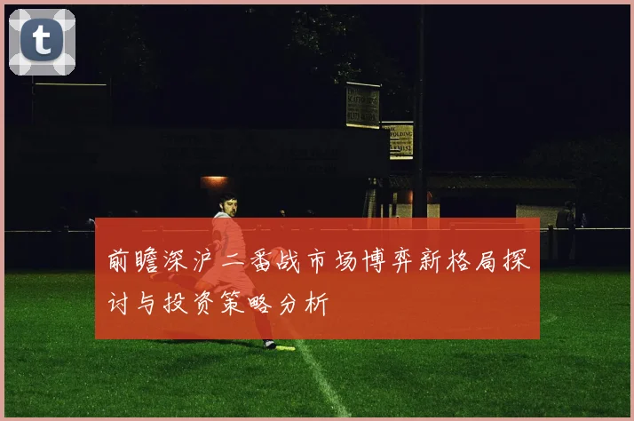 前瞻深沪二番战市场博弈新格局探讨与投资策略分析