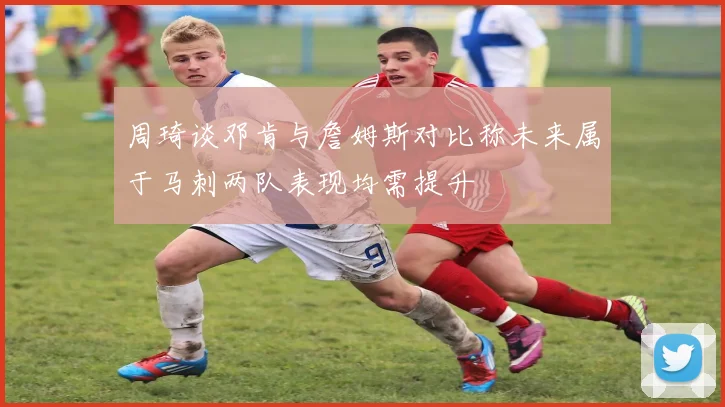 周琦谈邓肯与詹姆斯对比称未来属于马刺两队表现均需提升