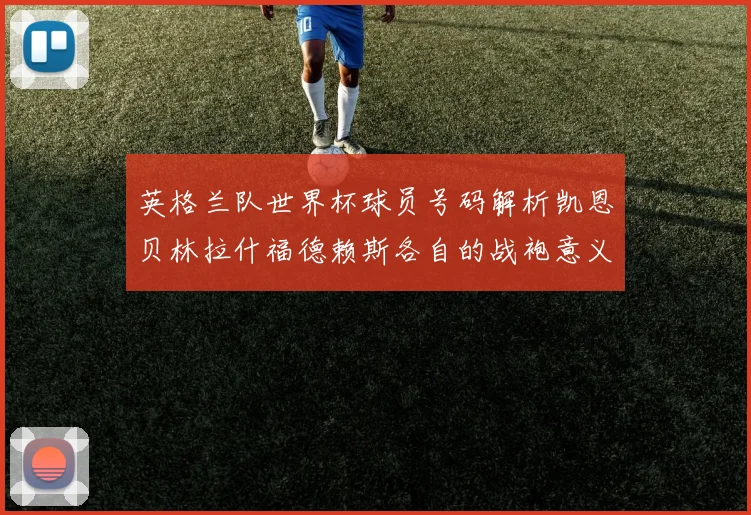 英格兰队世界杯球员号码解析凯恩贝林拉什福德赖斯各自的战袍意义